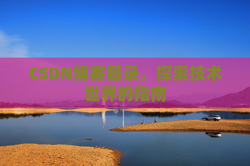 CSDN博客目录,探索技术世界的指南 CSDN博客目录,探索技术世界的指南